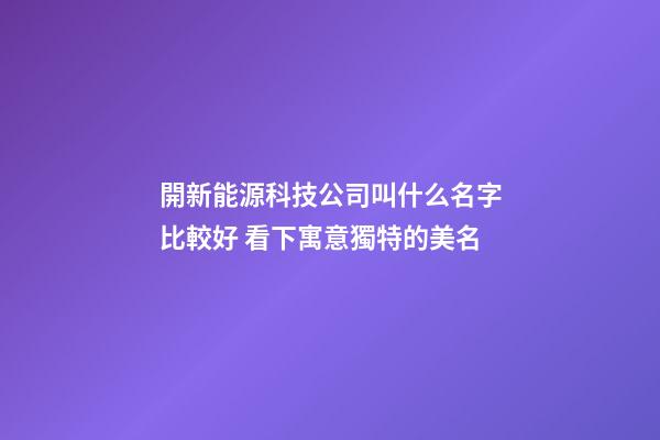 開新能源科技公司叫什么名字比較好 看下寓意獨特的美名-第1張-公司起名-玄機派